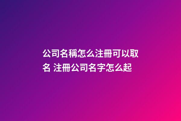 公司名稱怎么注冊可以取名 注冊公司名字怎么起-第1張-公司起名-玄機派